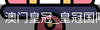 澳门皇冠_皇冠国际-皇冠体育app下载